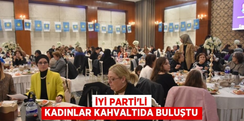 İYİ PARTİ’Lİ KADINLAR KAHVALTIDA BULUŞTU