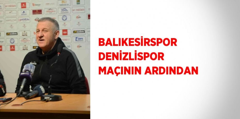 BALIKESİRSPOR DENİZLİSPOR MAÇININ ARDINDAN
