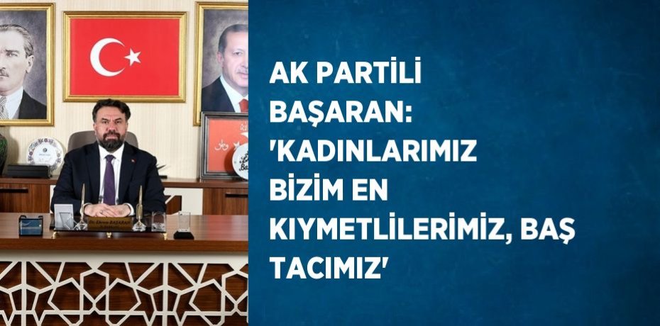 AK PARTİLİ BAŞARAN: 'KADINLARIMIZ BİZİM EN KIYMETLİLERİMİZ, BAŞ TACIMIZ'