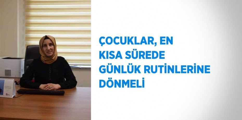 ÇOCUKLAR, EN KISA SÜREDE GÜNLÜK RUTİNLERİNE DÖNMELİ