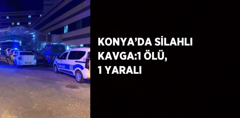 KONYA’DA SİLAHLI KAVGA:1 ÖLÜ, 1 YARALI