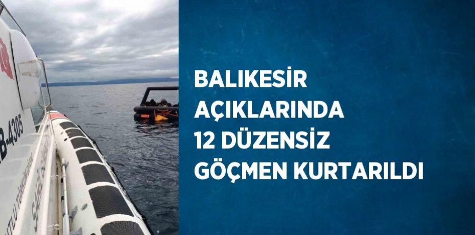 BALIKESİR AÇIKLARINDA 12 DÜZENSİZ GÖÇMEN KURTARILDI