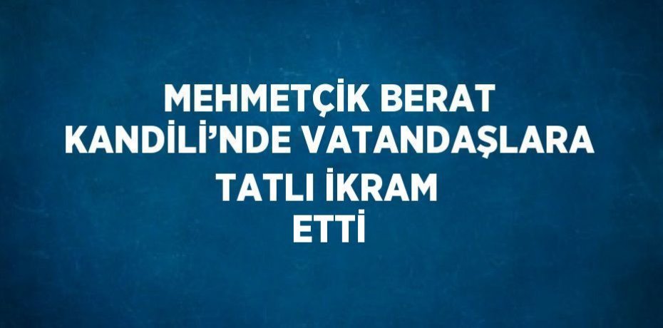 MEHMETÇİK BERAT KANDİLİ’NDE VATANDAŞLARA TATLI İKRAM ETTİ