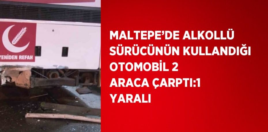 MALTEPE’DE ALKOLLÜ SÜRÜCÜNÜN KULLANDIĞI OTOMOBİL 2 ARACA ÇARPTI:1 YARALI