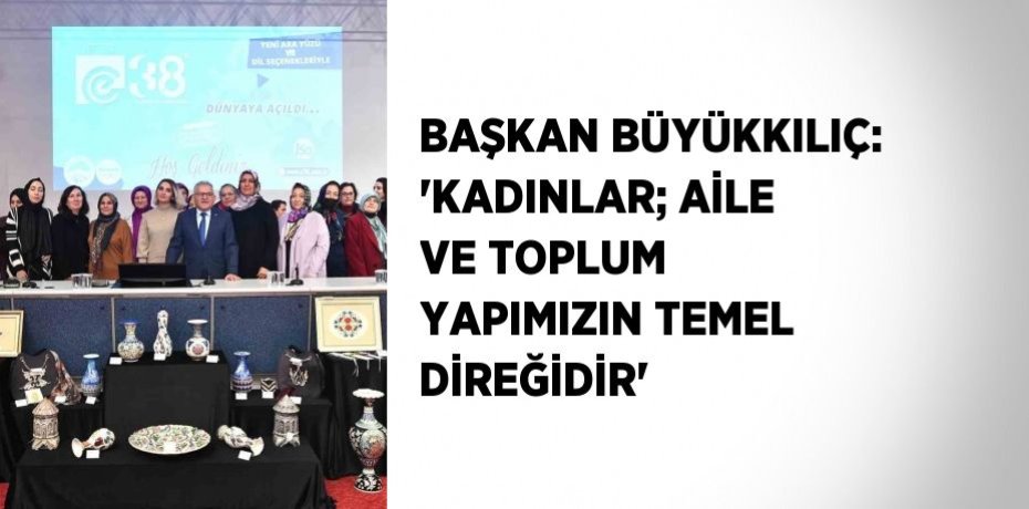 BAŞKAN BÜYÜKKILIÇ: 'KADINLAR; AİLE VE TOPLUM YAPIMIZIN TEMEL DİREĞİDİR'