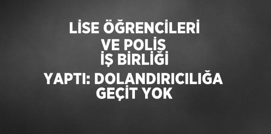 LİSE ÖĞRENCİLERİ VE POLİS İŞ BİRLİĞİ YAPTI: DOLANDIRICILIĞA GEÇİT YOK