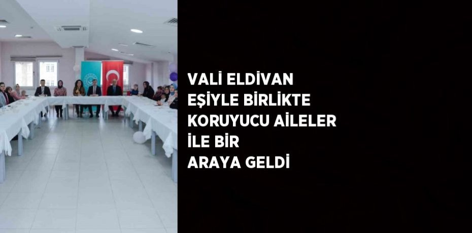 VALİ ELDİVAN EŞİYLE BİRLİKTE KORUYUCU AİLELER İLE BİR ARAYA GELDİ