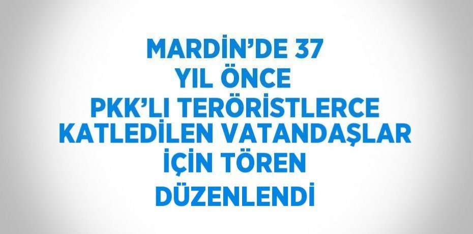 MARDİN’DE 37 YIL ÖNCE PKK’LI TERÖRİSTLERCE KATLEDİLEN VATANDAŞLAR İÇİN TÖREN DÜZENLENDİ