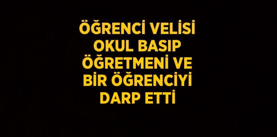 ÖĞRENCİ VELİSİ OKUL BASIP ÖĞRETMENİ VE BİR ÖĞRENCİYİ DARP ETTİ