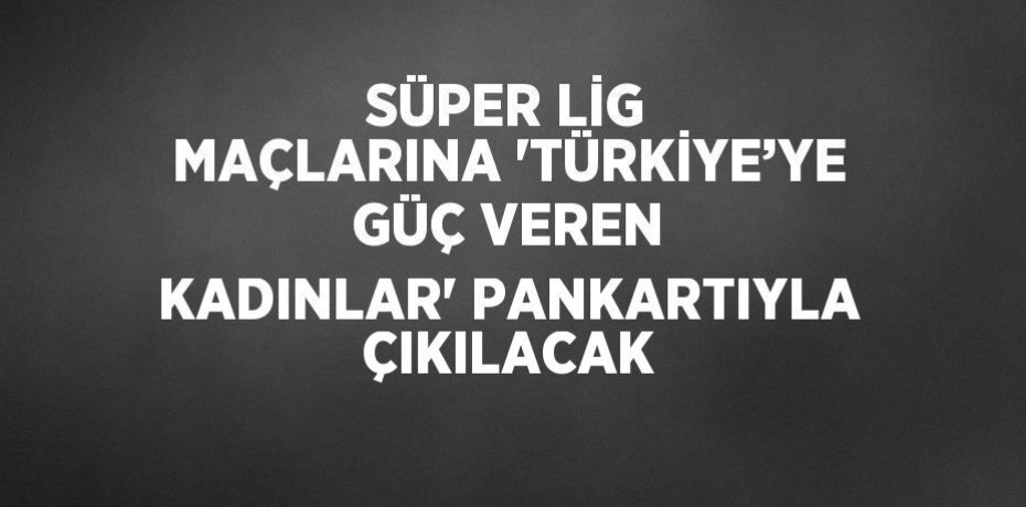 SÜPER LİG MAÇLARINA 'TÜRKİYE’YE GÜÇ VEREN KADINLAR' PANKARTIYLA ÇIKILACAK