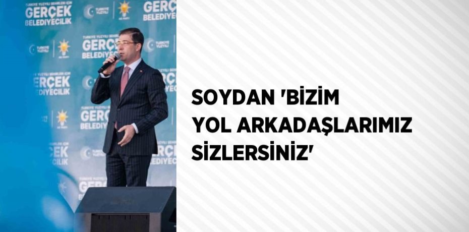 SOYDAN 'BİZİM YOL ARKADAŞLARIMIZ SİZLERSİNİZ'