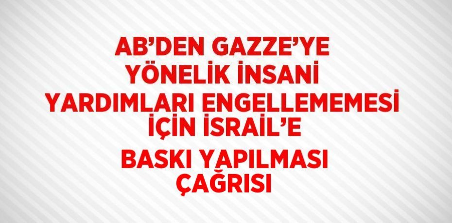 AB’DEN GAZZE’YE YÖNELİK İNSANİ YARDIMLARI ENGELLEMEMESİ İÇİN İSRAİL’E BASKI YAPILMASI ÇAĞRISI