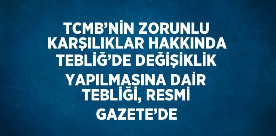 TCMB’NİN ZORUNLU KARŞILIKLAR HAKKINDA TEBLİĞ’DE DEĞİŞİKLİK YAPILMASINA DAİR TEBLİĞİ, RESMİ GAZETE’DE