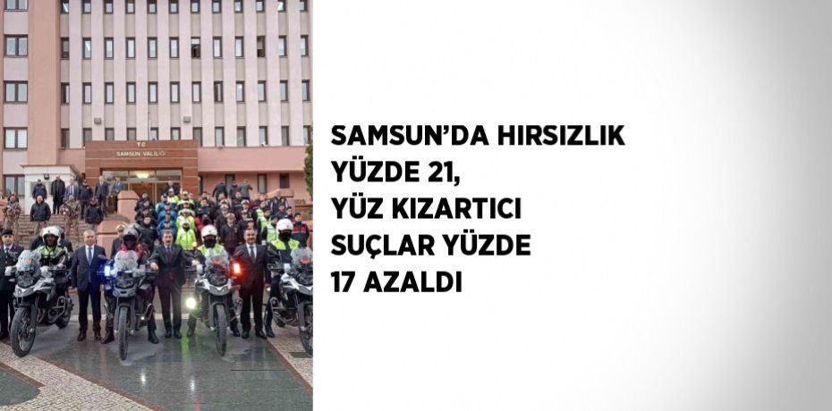 SAMSUN’DA HIRSIZLIK YÜZDE 21, YÜZ KIZARTICI SUÇLAR YÜZDE 17 AZALDI
