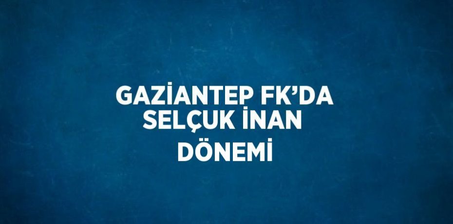 GAZİANTEP FK’DA SELÇUK İNAN DÖNEMİ