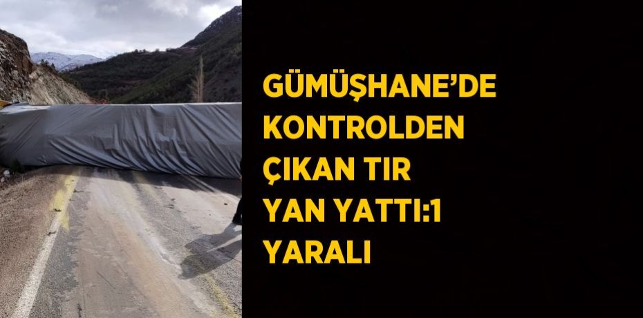 GÜMÜŞHANE’DE KONTROLDEN ÇIKAN TIR YAN YATTI:1 YARALI