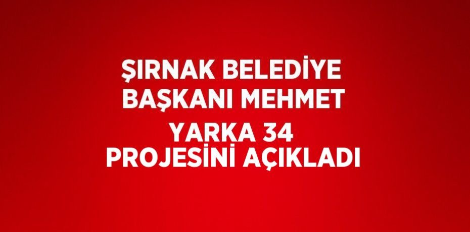 ŞIRNAK BELEDİYE BAŞKANI MEHMET YARKA 34 PROJESİNİ AÇIKLADI