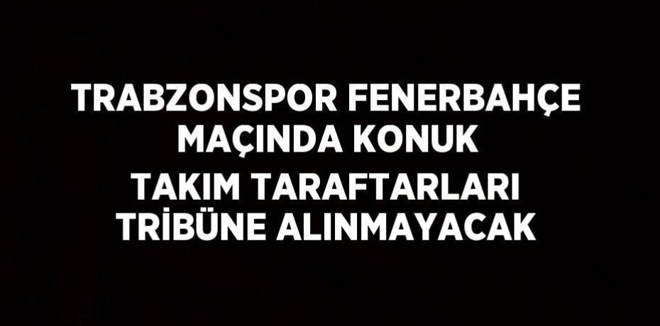TRABZONSPOR FENERBAHÇE MAÇINDA KONUK TAKIM TARAFTARLARI TRİBÜNE ALINMAYACAK