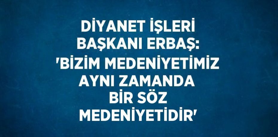DİYANET İŞLERİ BAŞKANI ERBAŞ: 'BİZİM MEDENİYETİMİZ AYNI ZAMANDA BİR SÖZ MEDENİYETİDİR'