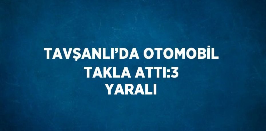 TAVŞANLI’DA OTOMOBİL TAKLA ATTI:3 YARALI