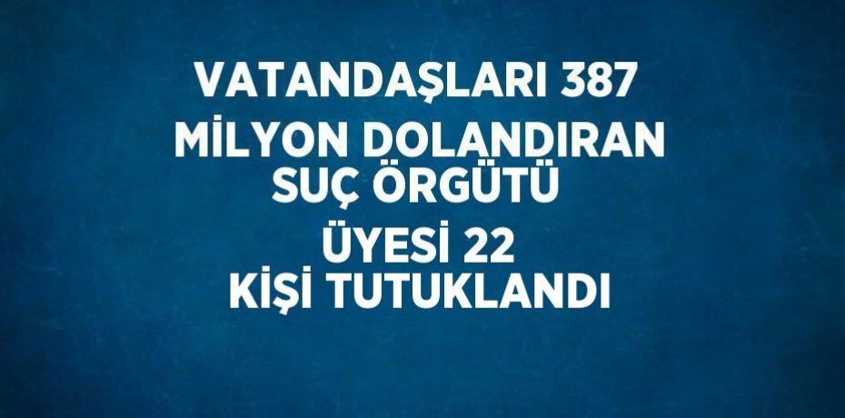 VATANDAŞLARI 387 MİLYON DOLANDIRAN SUÇ ÖRGÜTÜ ÜYESİ 22 KİŞİ TUTUKLANDI