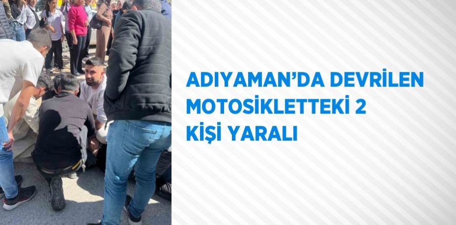 ADIYAMAN’DA DEVRİLEN MOTOSİKLETTEKİ 2 KİŞİ YARALI