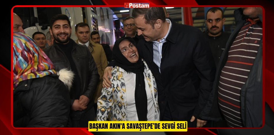 BAŞKAN AKIN'A SAVAŞTEPE’DE SEVGİ SELİ