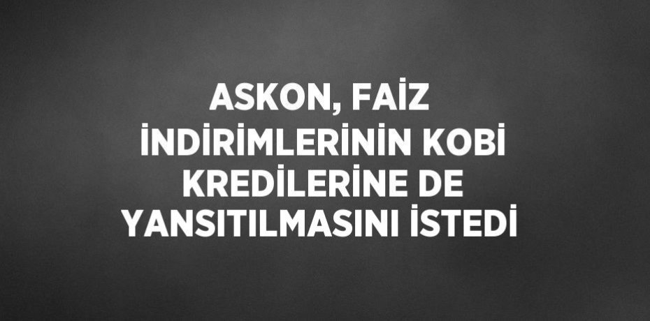 ASKON, FAİZ İNDİRİMLERİNİN KOBİ KREDİLERİNE DE YANSITILMASINI İSTEDİ