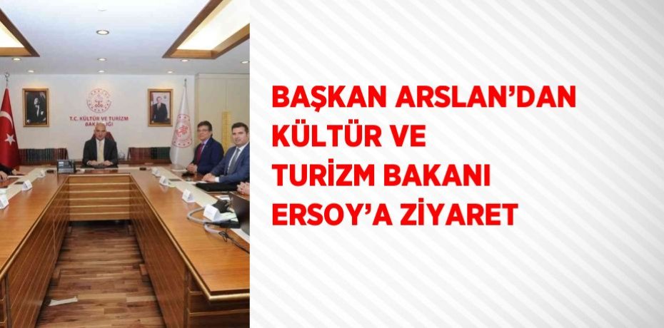 BAŞKAN ARSLAN’DAN KÜLTÜR VE TURİZM BAKANI ERSOY’A ZİYARET