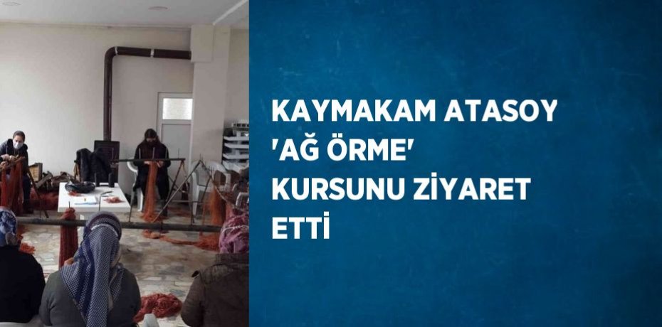 KAYMAKAM ATASOY 'AĞ ÖRME' KURSUNU ZİYARET ETTİ