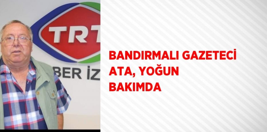 BANDIRMALI GAZETECİ ATA, YOĞUN BAKIMDA