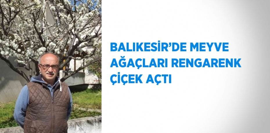 BALIKESİR’DE MEYVE AĞAÇLARI RENGARENK ÇİÇEK AÇTI