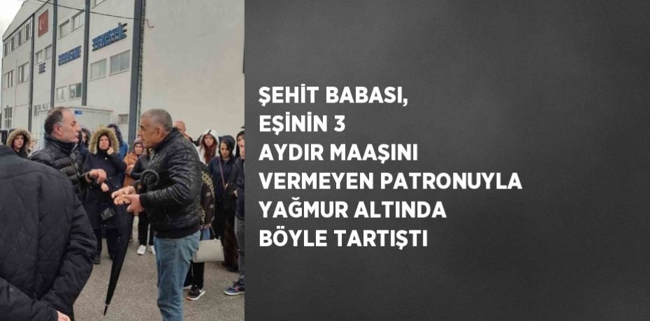 ŞEHİT BABASI, EŞİNİN 3 AYDIR MAAŞINI VERMEYEN PATRONUYLA YAĞMUR ALTINDA BÖYLE TARTIŞTI
