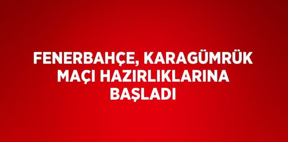 FENERBAHÇE, KARAGÜMRÜK MAÇI HAZIRLIKLARINA BAŞLADI
