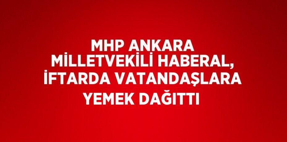 MHP ANKARA MİLLETVEKİLİ HABERAL, İFTARDA VATANDAŞLARA YEMEK DAĞITTI