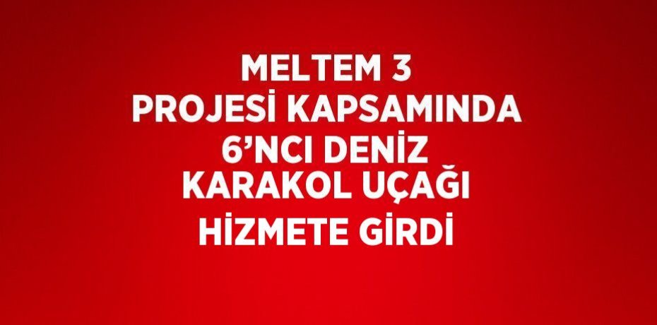 MELTEM 3 PROJESİ KAPSAMINDA 6’NCI DENİZ KARAKOL UÇAĞI HİZMETE GİRDİ