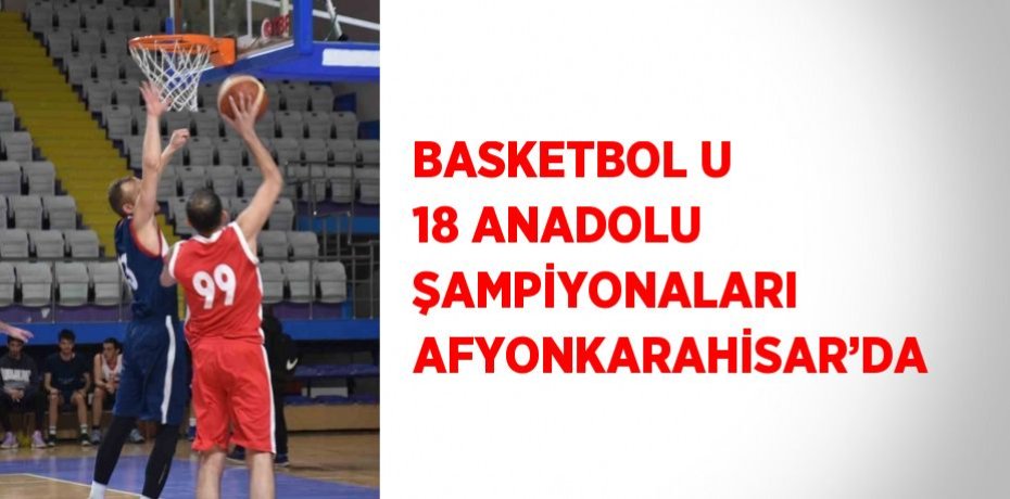 BASKETBOL U 18 ANADOLU ŞAMPİYONALARI AFYONKARAHİSAR’DA