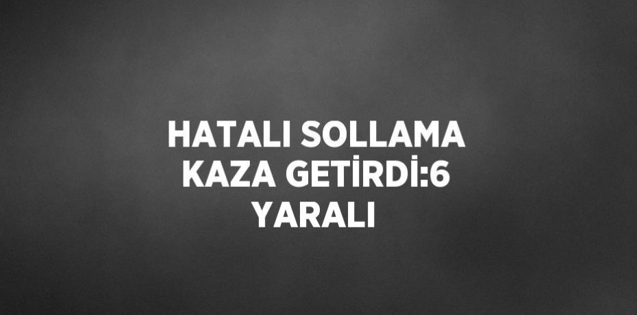 HATALI SOLLAMA KAZA GETİRDİ:6 YARALI