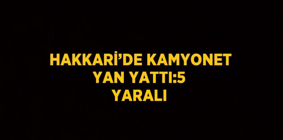 HAKKARİ’DE KAMYONET YAN YATTI:5 YARALI