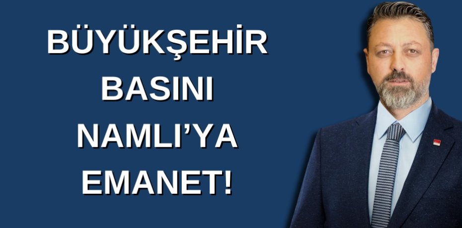 BÜYÜKŞEHİR BASINI NAMLI’YA EMANET!
