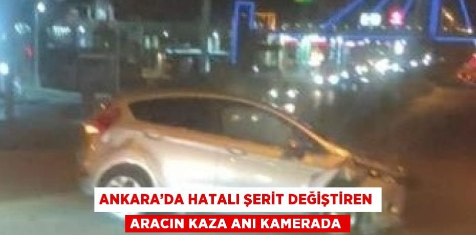 ANKARA’DA HATALI ŞERİT DEĞİŞTİREN ARACIN KAZA ANI KAMERADA
