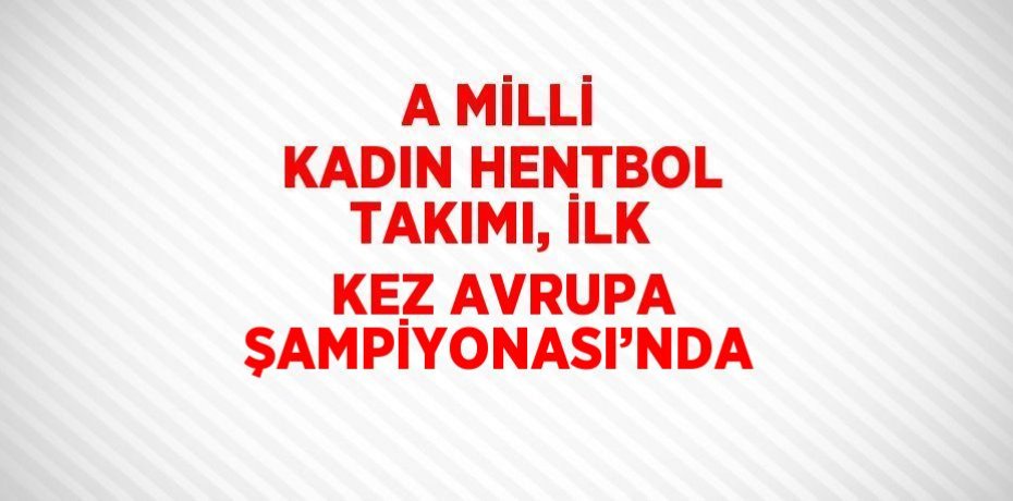 A MİLLİ KADIN HENTBOL TAKIMI, İLK KEZ AVRUPA ŞAMPİYONASI’NDA