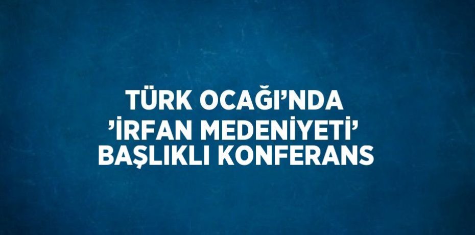 TÜRK OCAĞI’NDA ’İRFAN MEDENİYETİ’ BAŞLIKLI KONFERANS