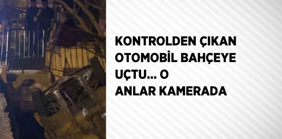 KONTROLDEN ÇIKAN OTOMOBİL BAHÇEYE UÇTU... O ANLAR KAMERADA