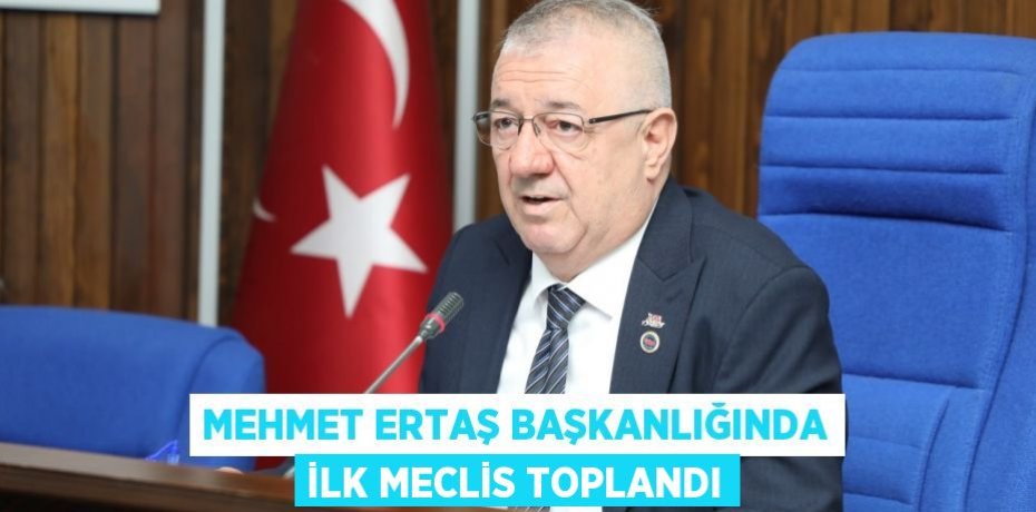 Mehmet Ertaş başkanlığında ilk meclis toplandı