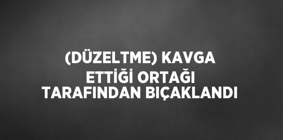 (DÜZELTME) KAVGA ETTİĞİ ORTAĞI TARAFINDAN BIÇAKLANDI