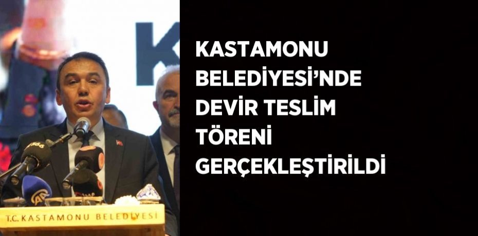 KASTAMONU BELEDİYESİ’NDE DEVİR TESLİM TÖRENİ GERÇEKLEŞTİRİLDİ