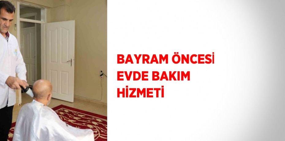 BAYRAM ÖNCESİ EVDE BAKIM HİZMETİ