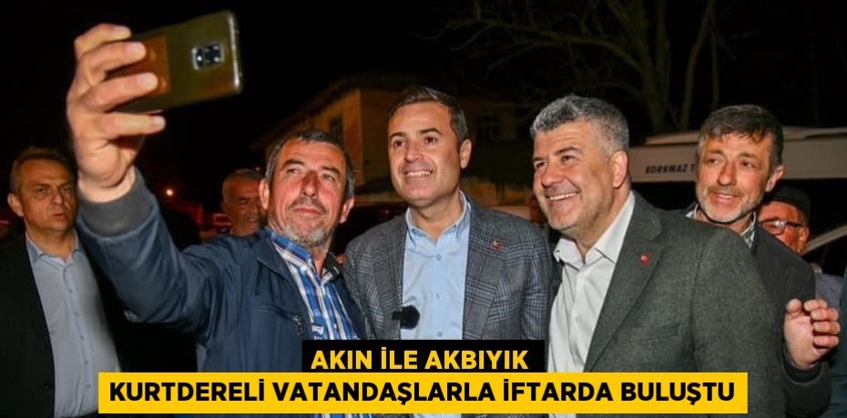 AKIN İLE AKBIYIK KURTDERELİ VATANDAŞLARLA İFTARDA BULUŞTU