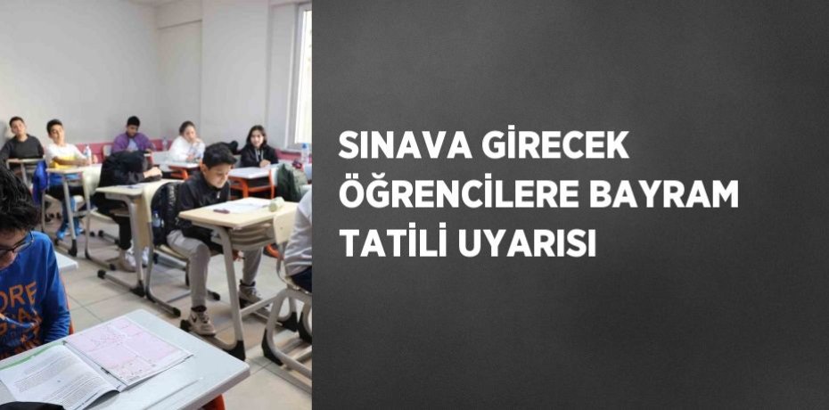SINAVA GİRECEK ÖĞRENCİLERE BAYRAM TATİLİ UYARISI